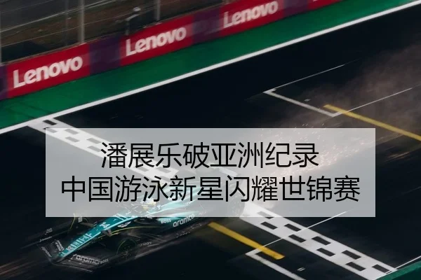 潘展乐破亚洲纪录 中国游泳新星闪耀世锦赛