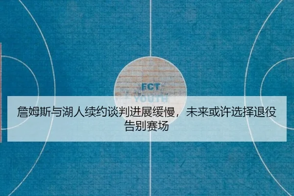 詹姆斯与湖人续约谈判进展缓慢，未来或许选择退役告别赛场